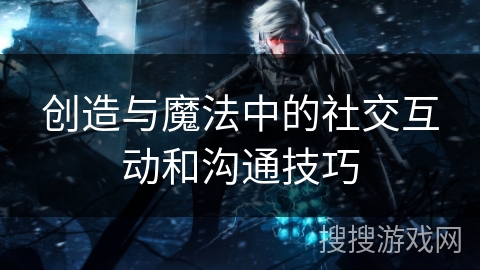 创造与魔法中的社交互动和沟通技巧