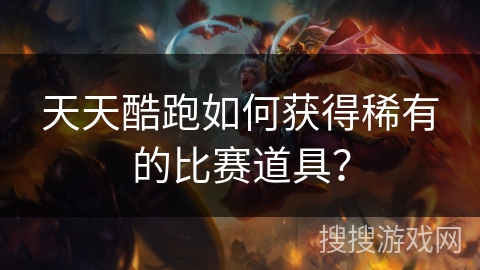 天天酷跑如何获得稀有的比赛道具？