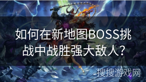 如何在新地图BOSS挑战中战胜强大敌人？