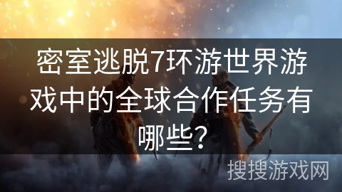 密室逃脱7环游世界游戏中的全球合作任务有哪些？