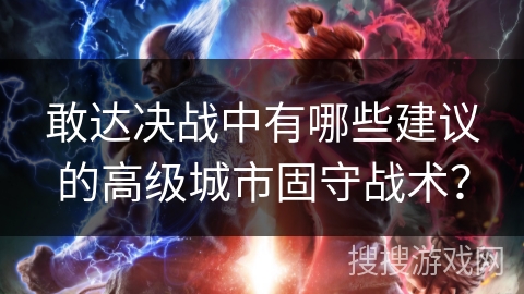 敢达决战中有哪些建议的高级城市固守战术？