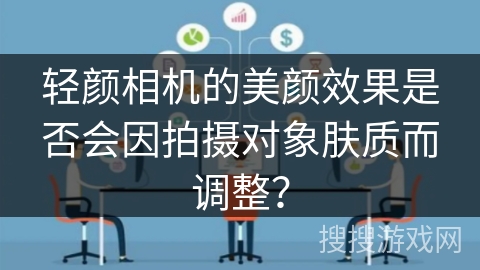 轻颜相机的美颜效果是否会因拍摄对象肤质而调整？