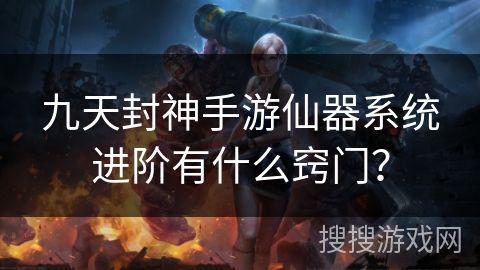 九天封神手游仙器系统进阶有什么窍门? 九天封神手游仙器系统进阶有什么窍门?