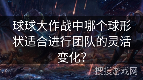 球球大作战中哪个球形状适合进行团队的灵活变化? 球球大作战中哪个球形状适合进行团队的灵活变化?
