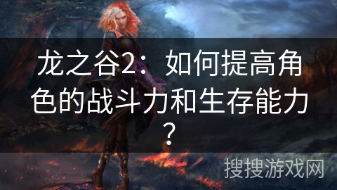 龙之谷2:如何提高角色的战斗力和生存能力? 龙之谷2:如何提高角色的战斗力和生存能力?