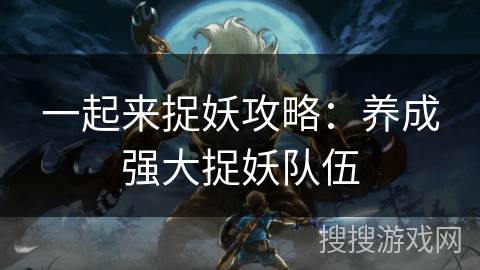 一起来捉妖攻略：养成强大捉妖队伍