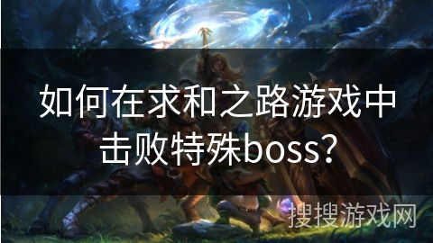 如何在求和之路游戏中击败特殊boss？