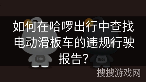 如何在哈啰出行中查找电动滑板车的违规行驶报告？