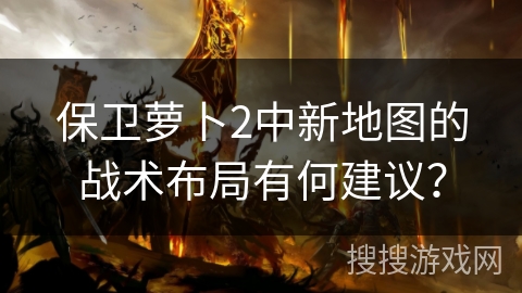 保卫萝卜2中新地图的战术布局有何建议? 保卫萝卜2中新地图的战术布局有何建议?