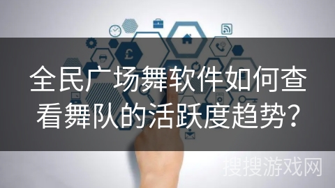 全民广场舞软件如何查看舞队的活跃度趋势? 全民广场舞软件如何查看舞队的活跃度趋势?
