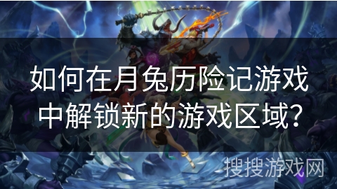 如何在月兔历险记游戏中解锁新的游戏区域？