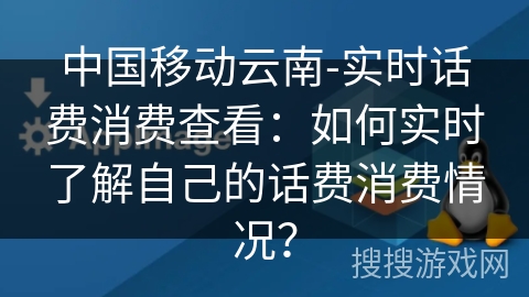中国移动云南-实时话费消费查看:如何实时了解自己的话费消费情况? 中国移动云南-实时话费消费查看:如何实时了解自己的话费消费情况?