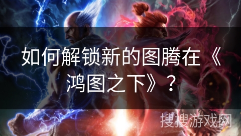 如何解锁新的图腾在《鸿图之下》？