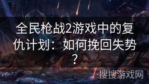 全民枪战2游戏中的复仇计划：如何挽回失势？