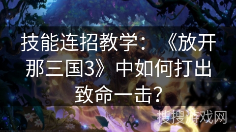 技能连招教学：《放开那三国3》中如何打出致命一击？