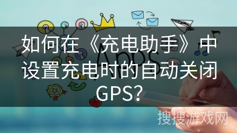 如何在《充电助手》中设置充电时的自动关闭GPS？