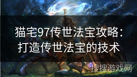 猫宅97传世法宝攻略：打造传世法宝的技术
