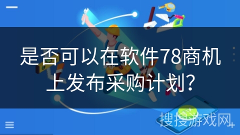 是否可以在软件78商机上发布采购计划？
