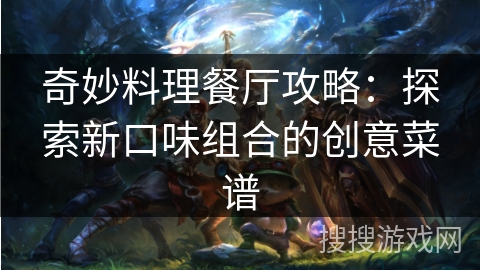 奇妙料理餐厅攻略:探索新口味组合的创意菜谱 奇妙料理餐厅攻略:探索新口味组合的创意菜谱