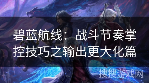 碧蓝航线：战斗节奏掌控技巧之输出更大化篇