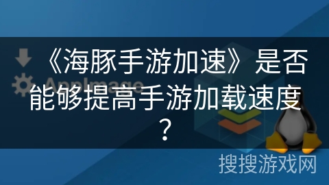《海豚手游加速》是否能够提高手游加载速度？