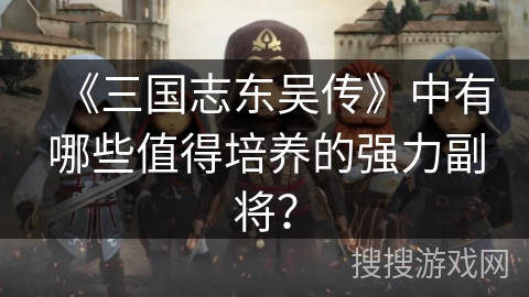 《三国志东吴传》中有哪些值得培养的强力副将？