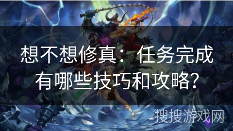 想不想修真：任务完成有哪些技巧和攻略？