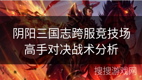阴阳三国志跨服竞技场高手对决战术分析 阴阳三国志跨服竞技场高手对决战术分析