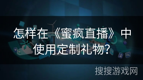 怎样在《蜜疯直播》中使用定制礼物? 怎样在《蜜疯直播》中使用定制礼物?