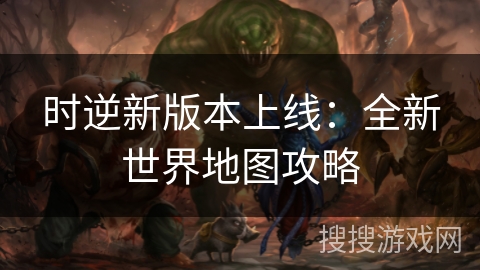 时逆新版本上线：全新世界地图攻略