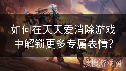 如何在天天爱消除游戏中解锁更多专属表情？