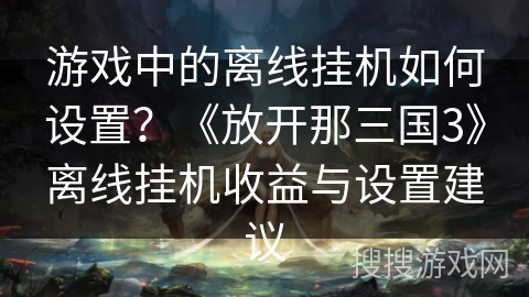游戏中的离线挂机如何设置？《放开那三国3》离线挂机收益与设置建议