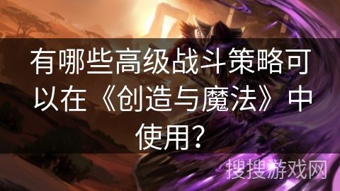 有哪些高级战斗策略可以在《创造与魔法》中使用? 有哪些高级战斗策略可以在《创造与魔法》中使用?