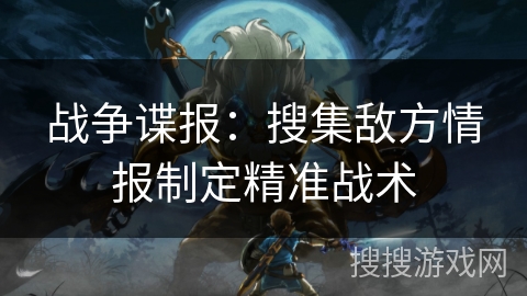 战争谍报:搜集敌方情报制定精准战术 战争谍报:搜集敌方情报制定精准战术