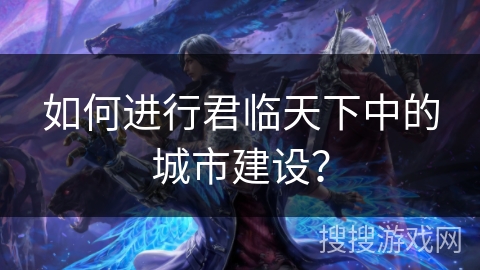 如何进行君临天下中的城市建设? 如何进行君临天下中的城市建设?