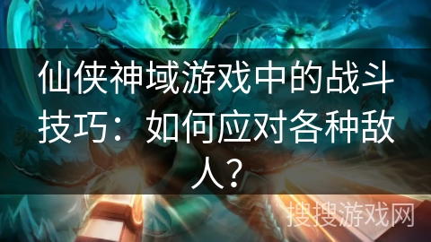 仙侠神域游戏中的战斗技巧：如何应对各种敌人？