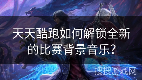 天天酷跑如何解锁全新的比赛背景音乐？