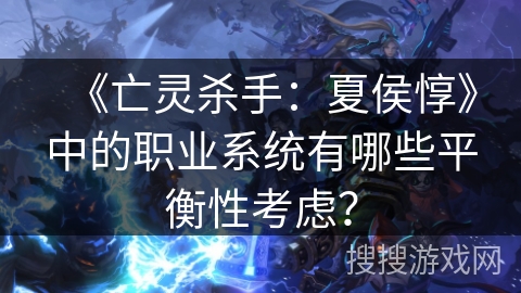 《亡灵杀手：夏侯惇》中的职业系统有哪些平衡性考虑？