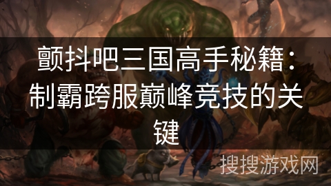 颤抖吧三国高手秘籍：制霸跨服巅峰竞技的关键