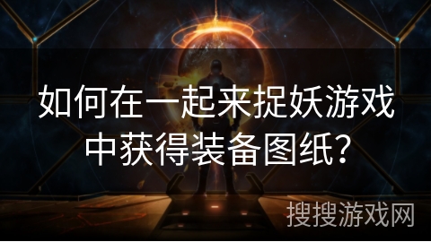 如何在一起来捉妖游戏中获得装备图纸? 如何在一起来捉妖游戏中获得装备图纸?