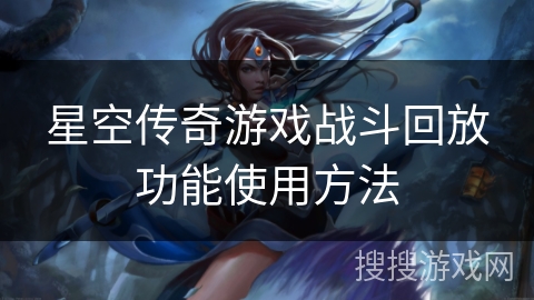 星空传奇游戏战斗回放功能使用方法