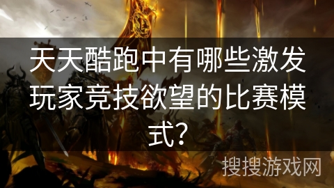 天天酷跑中有哪些激发玩家竞技欲望的比赛模式？