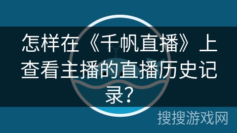 怎样在《千帆直播》上查看主播的直播历史记录？