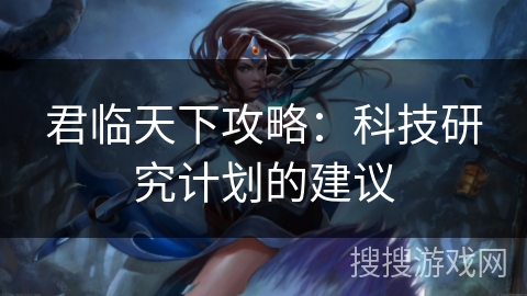 君临天下攻略:科技研究计划的建议 君临天下攻略:科技研究计划的建议