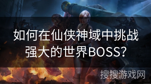 如何在仙侠神域中挑战强大的世界BOSS？