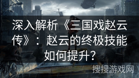 深入解析《三国戏赵云传》：赵云的终极技能如何提升？