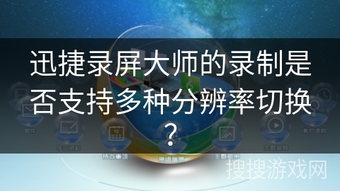 迅捷录屏大师的录制是否支持多种分辨率切换？