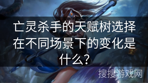 亡灵杀手的天赋树选择在不同场景下的变化是什么？