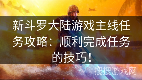 新斗罗大陆游戏主线任务攻略：顺利完成任务的技巧！