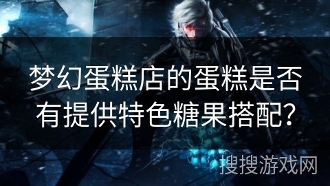 梦幻蛋糕店的蛋糕是否有提供特色糖果搭配？